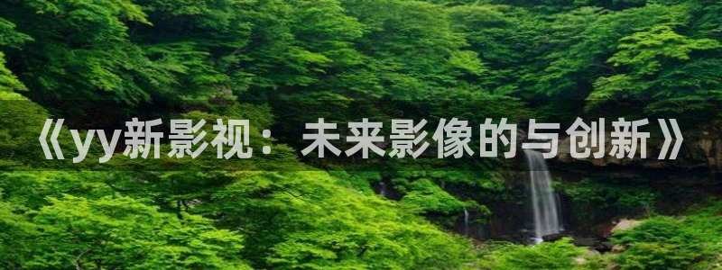 桔子tv版：《yy新影视：未来影像的与创新》
